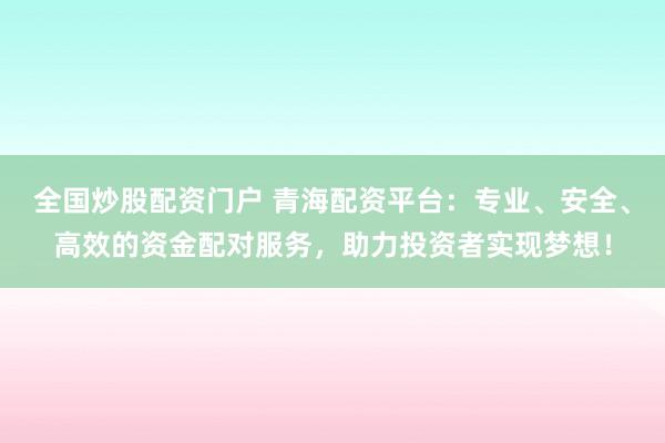 全国炒股配资门户 青海配资平台:专业、安全、高效的资金配对服务,助力投资者实现梦想!