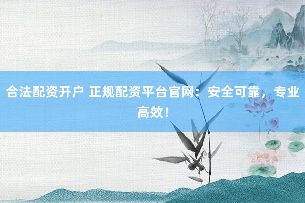 合法配资开户 正规配资平台官网：安全可靠，专业高效！