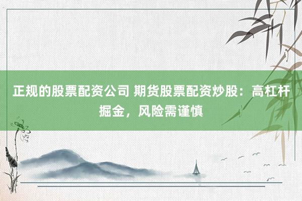 正规的股票配资公司 期货股票配资炒股:高杠杆掘金,风险需谨慎