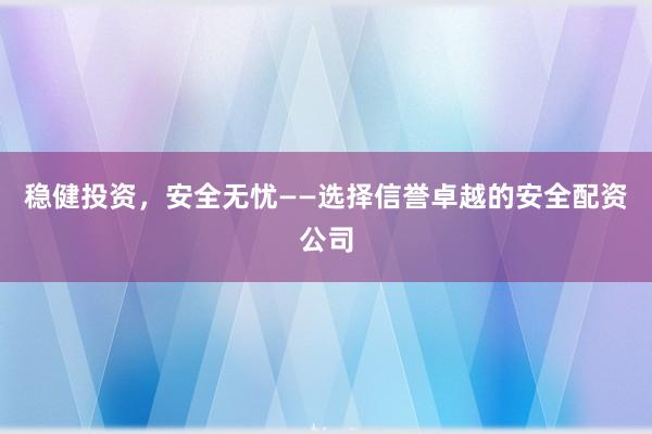 稳健投资,安全无忧——选择信誉卓越的安全配资公司