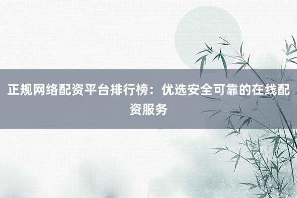 正规网络配资平台排行榜：优选安全可靠的在线配资服务