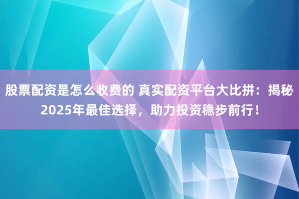 股票配资是怎么收费的 真实配资平台大比拼：揭秘2025年最佳选择，助力投资稳步前行！