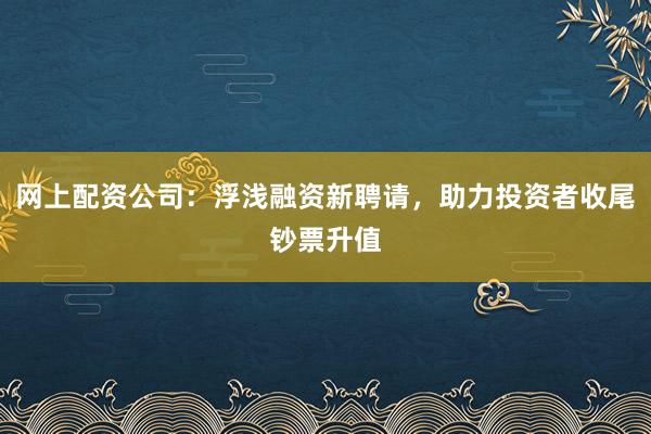 网上配资公司：浮浅融资新聘请，助力投资者收尾钞票升值