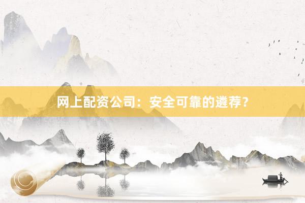网上配资公司：安全可靠的遴荐？