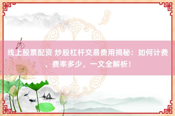 线上股票配资 炒股杠杆交易费用揭秘：如何计费、费率多少，一文全解析！