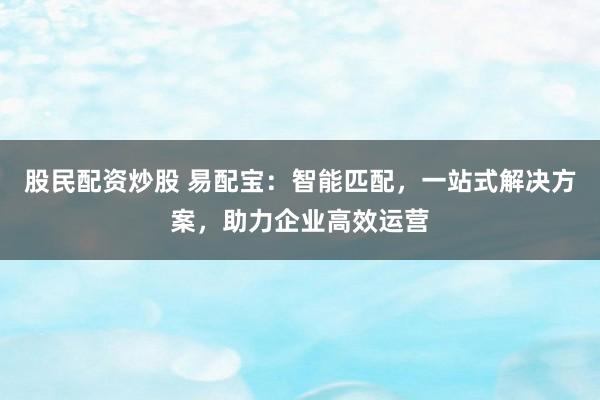股民配资炒股 易配宝：智能匹配，一站式解决方案，助力企业高效运营