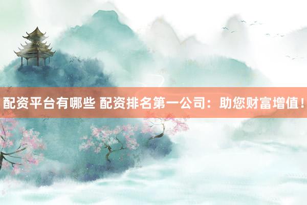 配资平台有哪些 配资排名第一公司：助您财富增值！