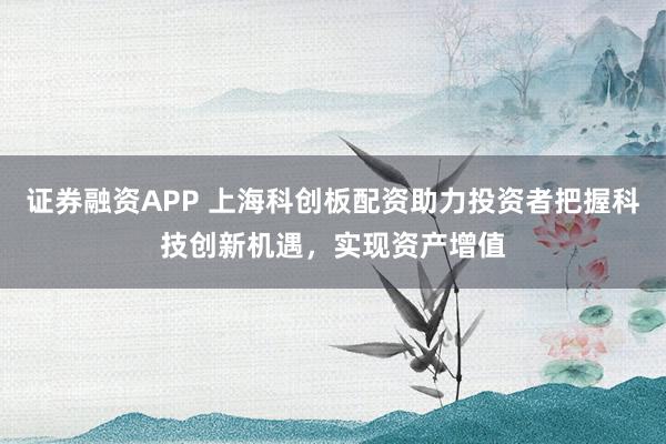 证券融资APP 上海科创板配资助力投资者把握科技创新机遇，实现资产增值