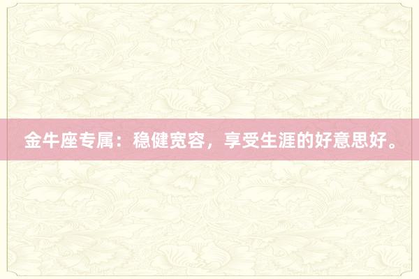 金牛座专属：稳健宽容，享受生涯的好意思好。