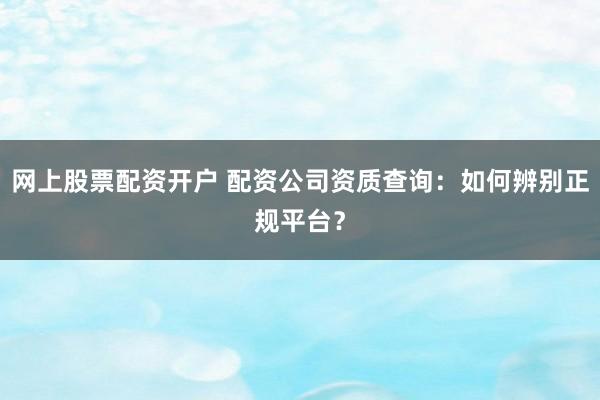网上股票配资开户 配资公司资质查询：如何辨别正规平台？
