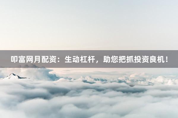 叩富网月配资：生动杠杆，助您把抓投资良机！