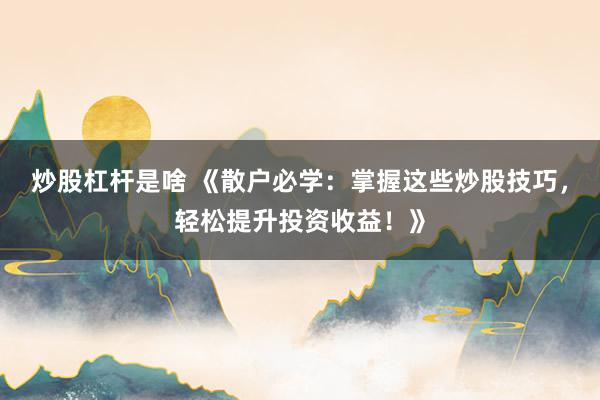 炒股杠杆是啥 《散户必学：掌握这些炒股技巧，轻松提升投资收益！》