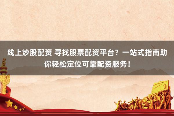 线上炒股配资 寻找股票配资平台？一站式指南助你轻松定位可靠配资服务！