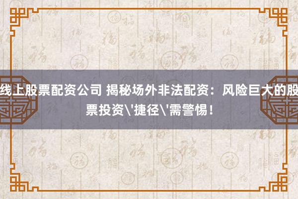 线上股票配资公司 揭秘场外非法配资：风险巨大的股票投资'捷径'需警惕！