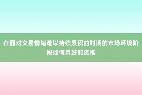 在面对交易情绪难以持续累积的时期的市场环境阶段如何用好配资推
