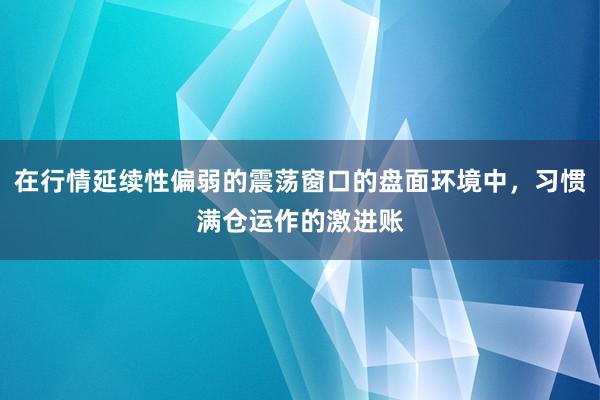 在行情延续性偏弱的震荡窗口的盘面环境中，习惯满仓运作的激进账