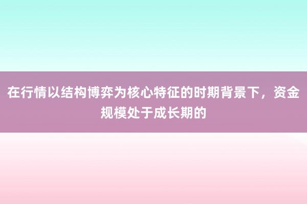 在行情以结构博弈为核心特征的时期背景下，资金规模处于成长期的