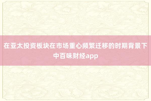 在亚太投资板块在市场重心频繁迁移的时期背景下中百味财经app