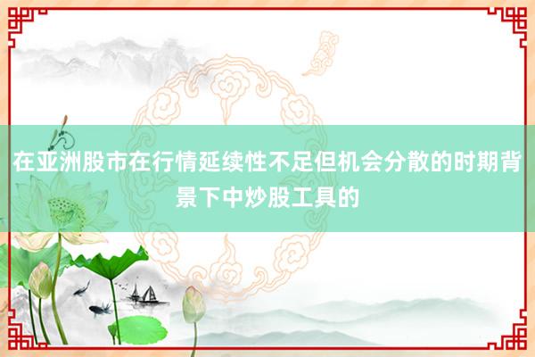 在亚洲股市在行情延续性不足但机会分散的时期背景下中炒股工具的