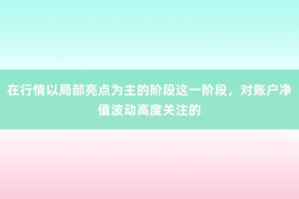在行情以局部亮点为主的阶段这一阶段，对账户净值波动高度关注的