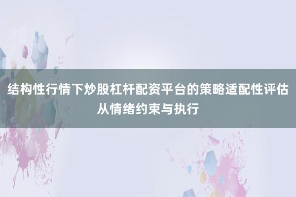 结构性行情下炒股杠杆配资平台的策略适配性评估从情绪约束与执行