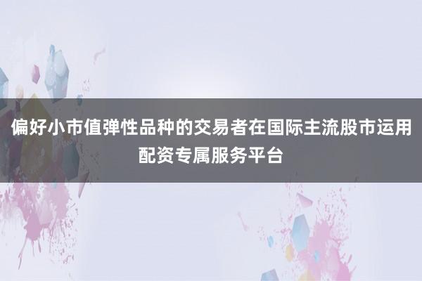 偏好小市值弹性品种的交易者在国际主流股市运用配资专属服务平台
