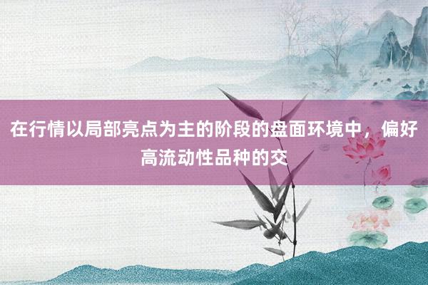 在行情以局部亮点为主的阶段的盘面环境中,偏好高流动性品种的交