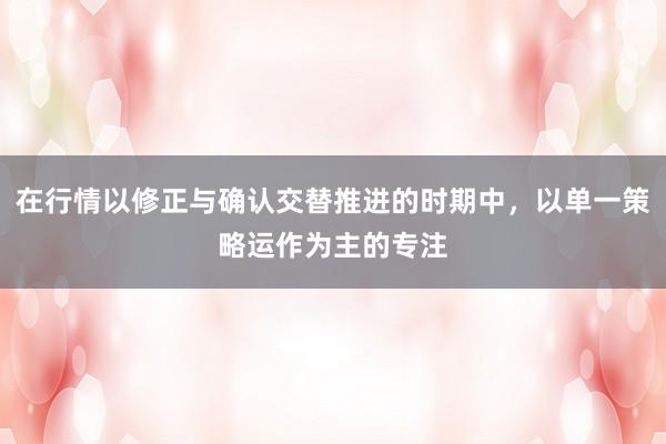 在行情以修正与确认交替推进的时期中，以单一策略运作为主的专注