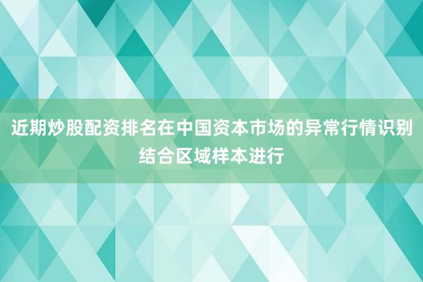 近期炒股配资排名在中国资本市场的异常行情识别结合区域样本进行