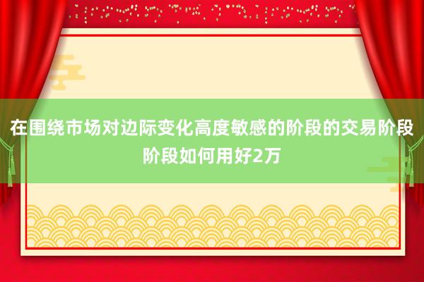 在围绕市场对边际变化高度敏感的阶段的交易阶段阶段如何用好2万