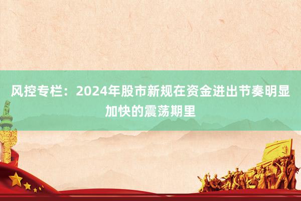 风控专栏：2024年股市新规在资金进出节奏明显加快的震荡期里