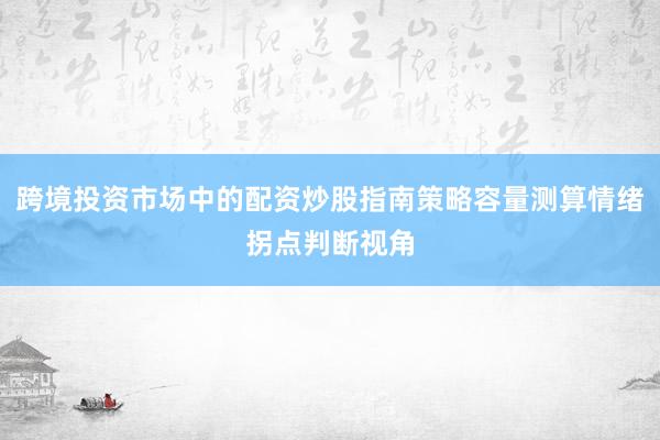 跨境投资市场中的配资炒股指南策略容量测算情绪拐点判断视角
