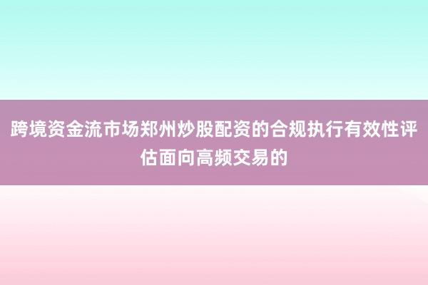 跨境资金流市场郑州炒股配资的合规执行有效性评估面向高频交易的