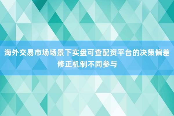 海外交易市场场景下实盘可查配资平台的决策偏差修正机制不同参与