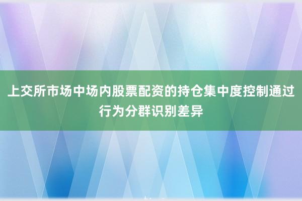 上交所市场中场内股票配资的持仓集中度控制通过行为分群识别差异