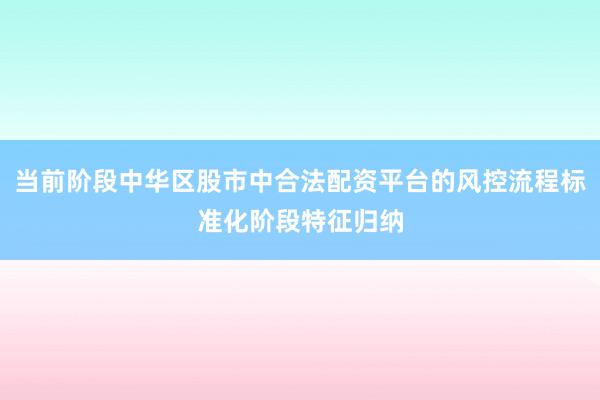 当前阶段中华区股市中合法配资平台的风控流程标准化阶段特征归纳