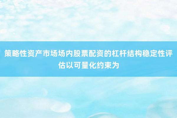 策略性资产市场场内股票配资的杠杆结构稳定性评估以可量化约束为