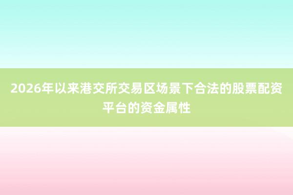 2026年以来港交所交易区场景下合法的股票配资平台的资金属性