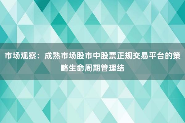 市场观察：成熟市场股市中股票正规交易平台的策略生命周期管理结