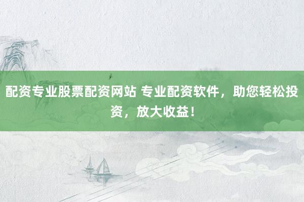 配资专业股票配资网站 专业配资软件，助您轻松投资，放大收益！