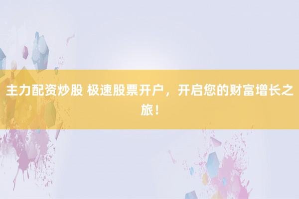 主力配资炒股 极速股票开户，开启您的财富增长之旅！