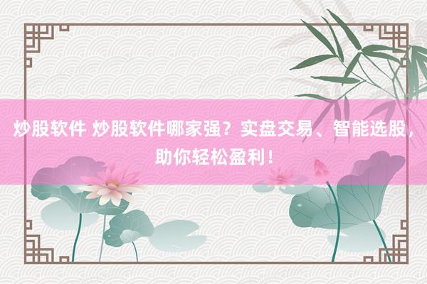 炒股软件 炒股软件哪家强?实盘交易、智能选股,助你轻松盈利!
