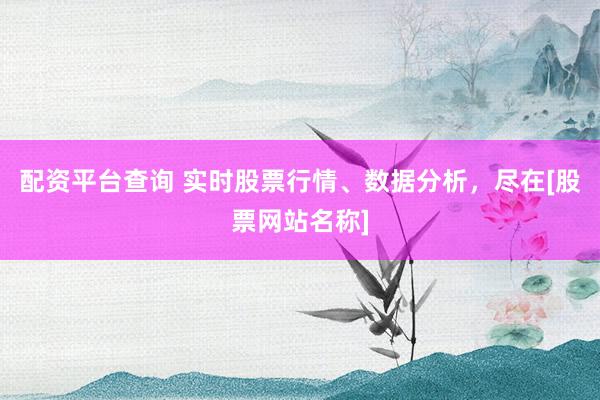 配资平台查询 实时股票行情、数据分析，尽在[股票网站名称]