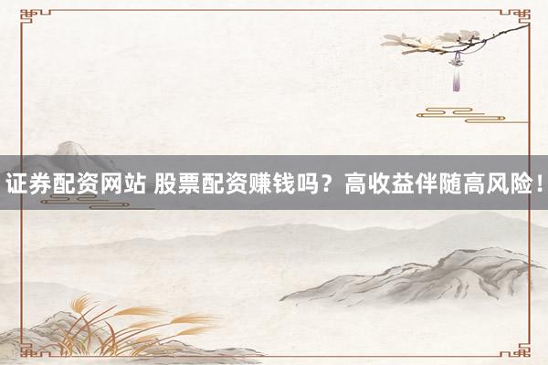 证券配资网站 股票配资赚钱吗？高收益伴随高风险！