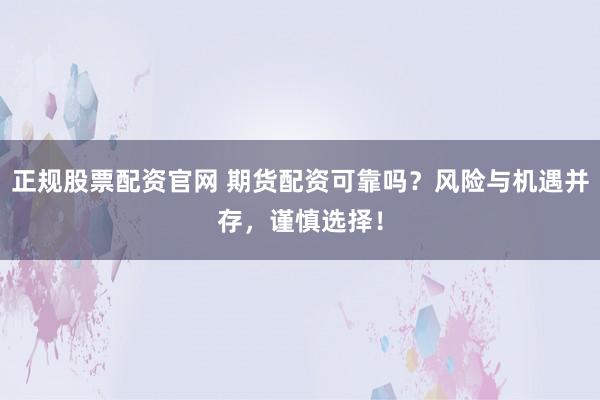 正规股票配资官网 期货配资可靠吗?风险与机遇并存,谨慎选择!