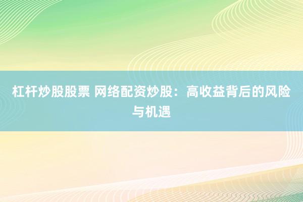 杠杆炒股股票 网络配资炒股：高收益背后的风险与机遇