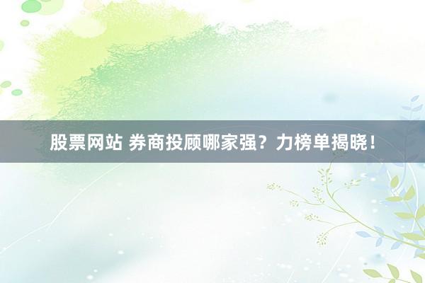 股票网站 券商投顾哪家强?力榜单揭晓!