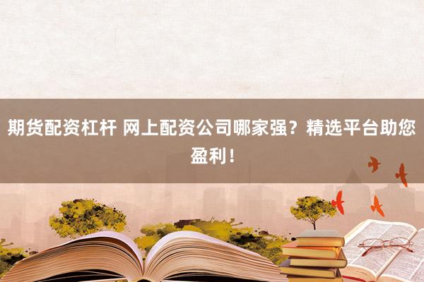 期货配资杠杆 网上配资公司哪家强？精选平台助您盈利！