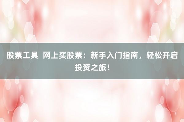 股票工具  网上买股票：新手入门指南，轻松开启投资之旅！