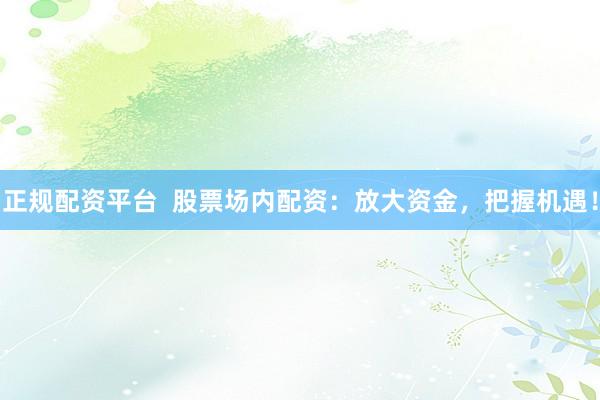 正规配资平台  股票场内配资：放大资金，把握机遇！